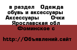  в раздел : Одежда, обувь и аксессуары » Аксессуары »  » Очки . Ярославская обл.,Фоминское с.